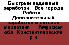 Быстрый надёжный заработок - Все города Работа » Дополнительный заработок и сетевой маркетинг   . Амурская обл.,Константиновский р-н